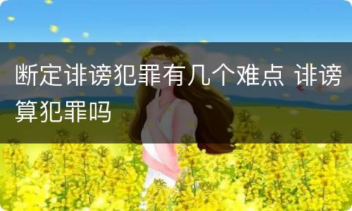 断定诽谤犯罪有几个难点 诽谤算犯罪吗