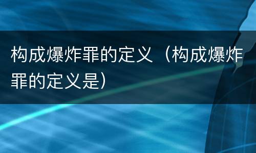 构成爆炸罪的定义（构成爆炸罪的定义是）