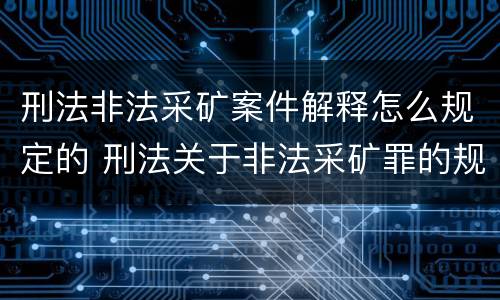 刑法非法采矿案件解释怎么规定的 刑法关于非法采矿罪的规定