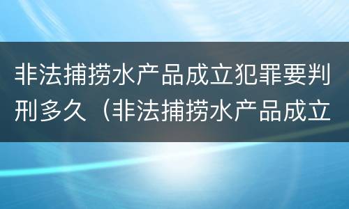 非法捕捞水产品成立犯罪要判刑多久（非法捕捞水产品成立犯罪要判刑多久呢）
