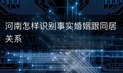 河南怎样识别事实婚姻跟同居关系