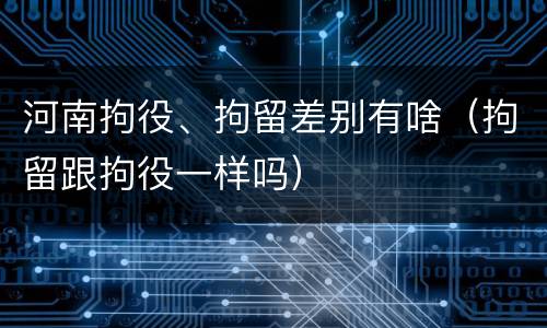 河南拘役、拘留差别有啥（拘留跟拘役一样吗）