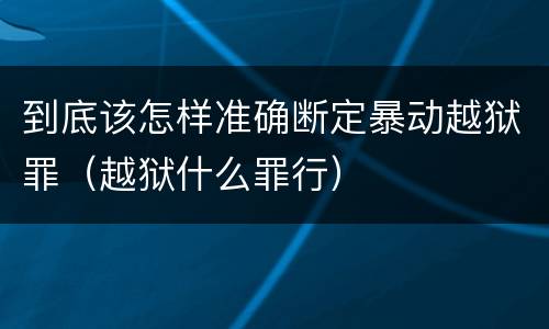 到底该怎样准确断定暴动越狱罪（越狱什么罪行）