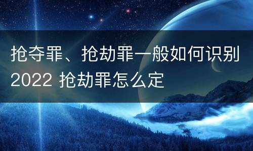 抢夺罪、抢劫罪一般如何识别2022 抢劫罪怎么定