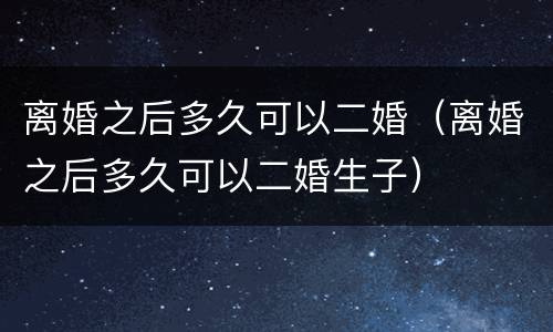 离婚之后多久可以二婚（离婚之后多久可以二婚生子）