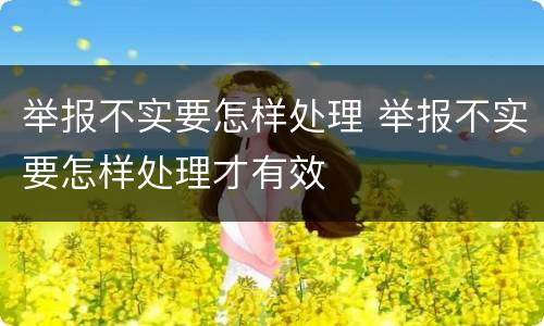 举报不实要怎样处理 举报不实要怎样处理才有效