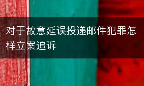 对于故意延误投递邮件犯罪怎样立案追诉