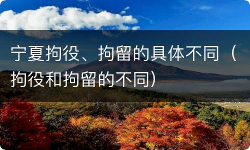 宁夏拘役、拘留的具体不同（拘役和拘留的不同）