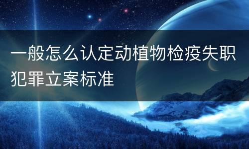 一般怎么认定动植物检疫失职犯罪立案标准
