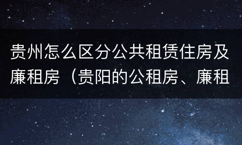 贵州怎么区分公共租赁住房及廉租房（贵阳的公租房、廉租房在什么地方?）