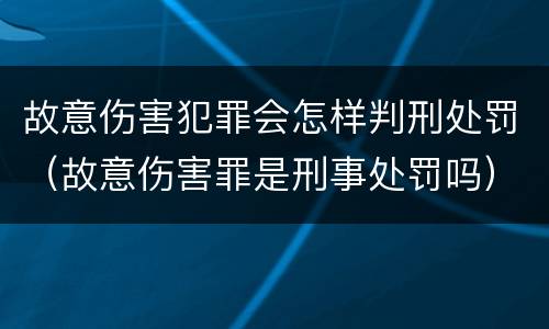 故意伤害犯罪会怎样判刑处罚（故意伤害罪是刑事处罚吗）
