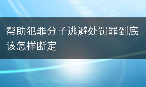 帮助犯罪分子逃避处罚罪到底该怎样断定