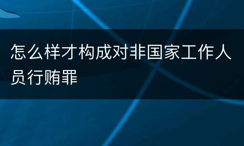 怎么样才构成对非国家工作人员行贿罪