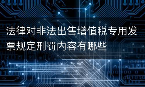 法律对非法出售增值税专用发票规定刑罚内容有哪些