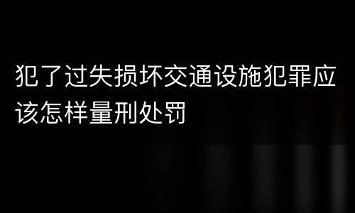 犯了过失损坏交通设施犯罪应该怎样量刑处罚