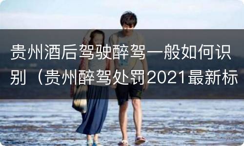 贵州酒后驾驶醉驾一般如何识别（贵州醉驾处罚2021最新标准）