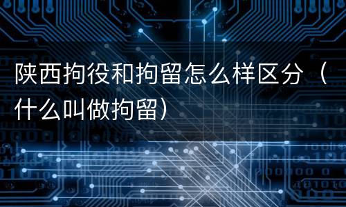 陕西拘役和拘留怎么样区分（什么叫做拘留）