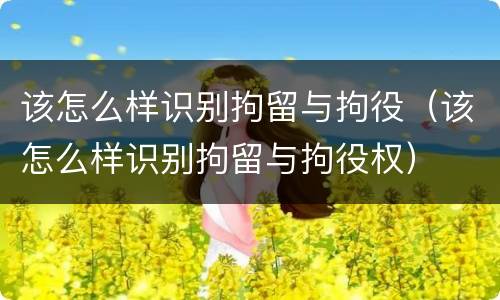 该怎么样识别拘留与拘役（该怎么样识别拘留与拘役权）