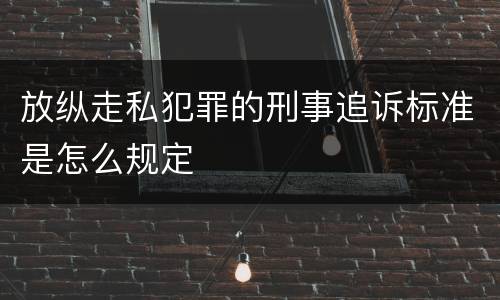 放纵走私犯罪的刑事追诉标准是怎么规定