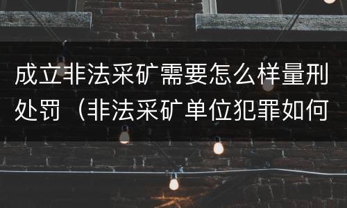 成立非法采矿需要怎么样量刑处罚（非法采矿单位犯罪如何定罪?）