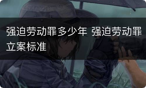 强迫劳动罪多少年 强迫劳动罪立案标准