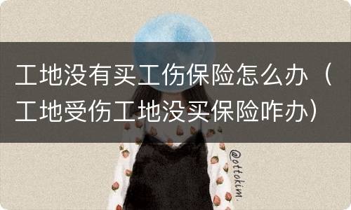 工地没有买工伤保险怎么办（工地受伤工地没买保险咋办）