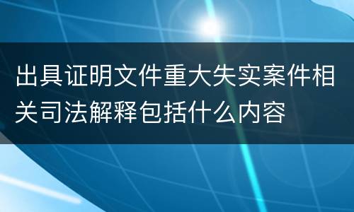 出具证明文件重大失实案件相关司法解释包括什么内容