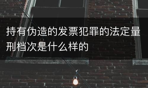 持有伪造的发票犯罪的法定量刑档次是什么样的