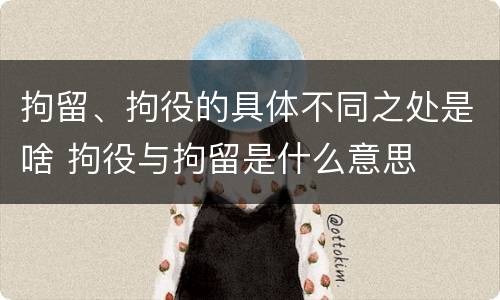 拘留、拘役的具体不同之处是啥 拘役与拘留是什么意思
