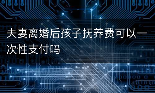 夫妻离婚后孩子抚养费可以一次性支付吗