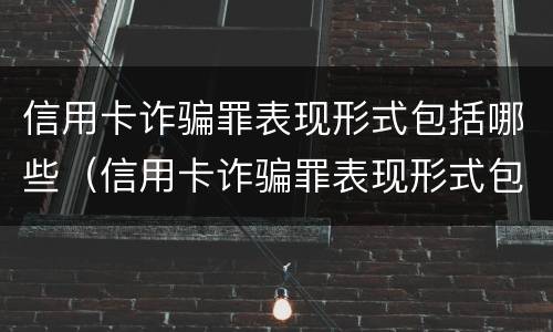 信用卡诈骗罪表现形式包括哪些（信用卡诈骗罪表现形式包括哪些内容）