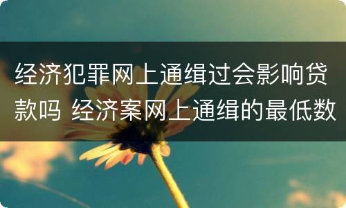 经济犯罪网上通缉过会影响贷款吗 经济案网上通缉的最低数额