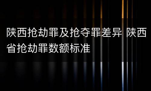 陕西抢劫罪及抢夺罪差异 陕西省抢劫罪数额标准