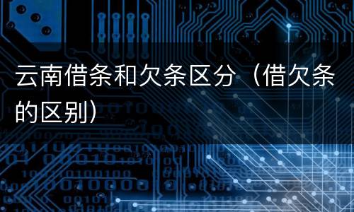 云南借条和欠条区分（借欠条的区别）