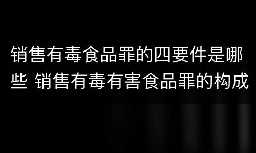 销售有毒食品罪的四要件是哪些 销售有毒有害食品罪的构成要件