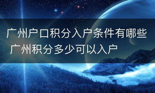 广州户口积分入户条件有哪些 广州积分多少可以入户