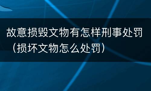 故意损毁文物有怎样刑事处罚（损坏文物怎么处罚）