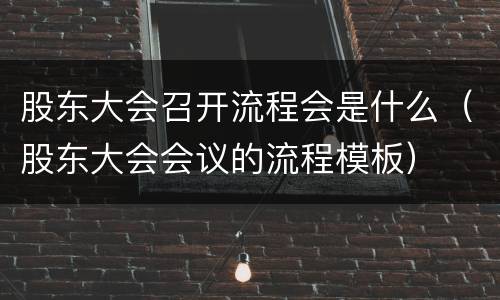 股东大会召开流程会是什么（股东大会会议的流程模板）