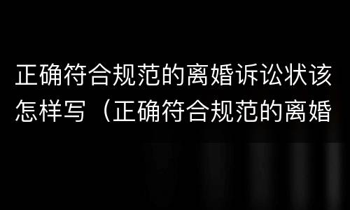 正确符合规范的离婚诉讼状该怎样写（正确符合规范的离婚诉讼状该怎样写呢）