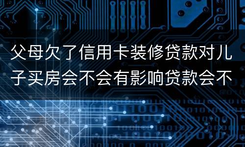 父母欠了信用卡装修贷款对儿子买房会不会有影响贷款会不会有影响