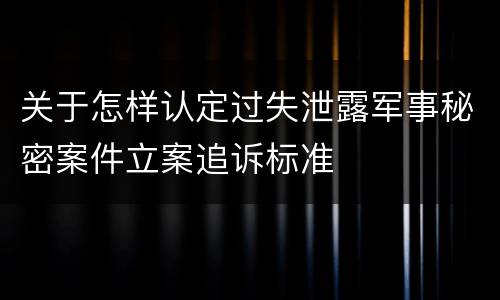 关于怎样认定过失泄露军事秘密案件立案追诉标准