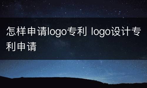 怎样申请logo专利 logo设计专利申请