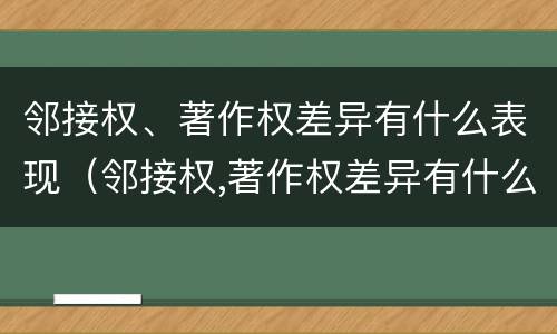 邻接权、著作权差异有什么表现（邻接权,著作权差异有什么表现形式吗）