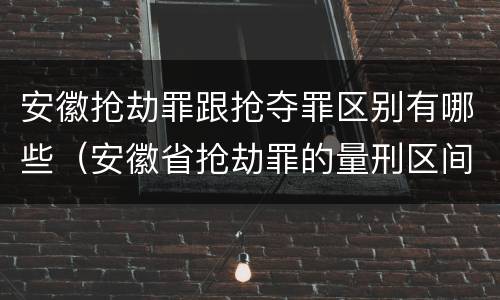 安徽抢劫罪跟抢夺罪区别有哪些（安徽省抢劫罪的量刑区间和量刑情节）
