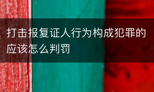 打击报复证人行为构成犯罪的应该怎么判罚