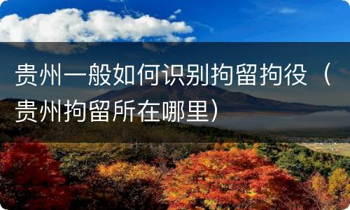 贵州一般如何识别拘留拘役（贵州拘留所在哪里）