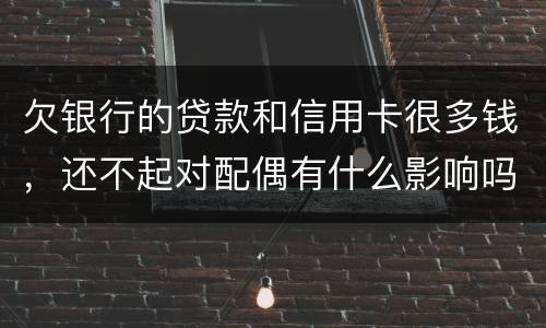 欠银行的贷款和信用卡很多钱，还不起对配偶有什么影响吗