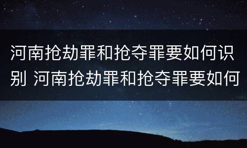 河南抢劫罪和抢夺罪要如何识别 河南抢劫罪和抢夺罪要如何识别认定