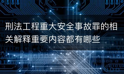 刑法工程重大安全事故罪的相关解释重要内容都有哪些