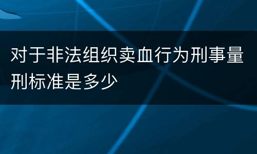 对于非法组织卖血行为刑事量刑标准是多少